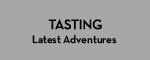 Tasting: Latest Adventures